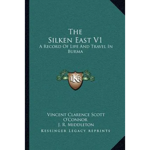The Silken East V1: A Record Of Life And Travel In Burma