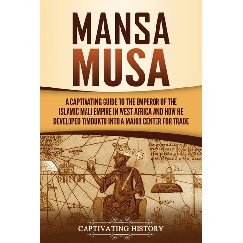 Mansa Musa: A Captivating Guide to the Emperor of the Islamic Mali Empire in West Africa and How He Developed Timbuktu into a Major Center for Trade