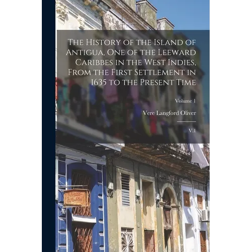 The History of the Island of Antigua, One of the Leeward Caribbes in the West Indies, From the First Settlement in 1635 to the Present Time: V.1; Volu