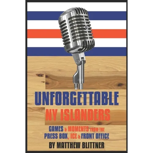 Unforgettable NY Islanders: Games & Moments from the Press Box, Ice & Front Office