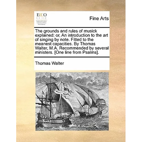 The grounds and rules of musick explained: or, An introduction to the art of singing by note. Fitted to the meanest capacities. By Thomas Walter, M.A.