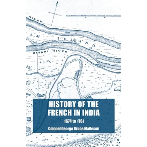History of the French in India: From the Founding of Pondicherry in 1674 to the capture of that Place in 1761