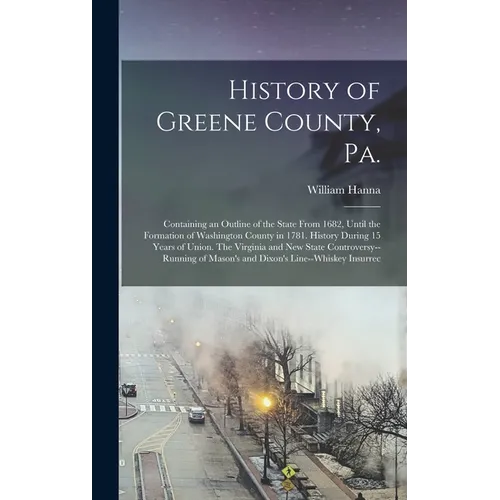 History of Greene County, Pa.: Containing an Outline of the State From 1682, Until the Formation of Washington County in 1781. History During 15 Year
