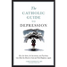 The Catholic Guide to Depression: How the Saints, the Sacraments, and Psychiatry Can Help You Break Its Grip and Find Happiness Again