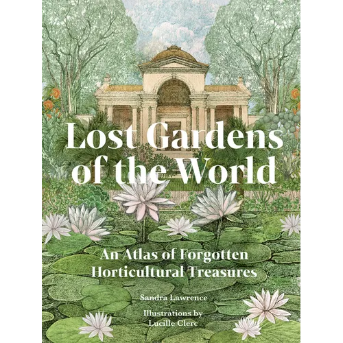Lost Gardens of the World: An Atlas of Forgotten Horticultural Treasures