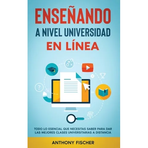 Enseñando a Nivel Universidad en Línea: Todo lo Esencial que Necesitas Saber para Dar las Mejores Clases Universitarias a Distancia