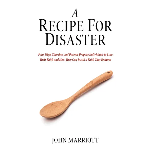 A Recipe for Disaster: Four Ways Churches and Parents Prepare Individuals to Lose Their Faith and How They Can Instill a Faith That Endures