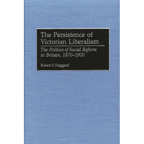 The Persistence of Victorian Liberalism: The Politics of Social Reform in Britain, 1870-1900