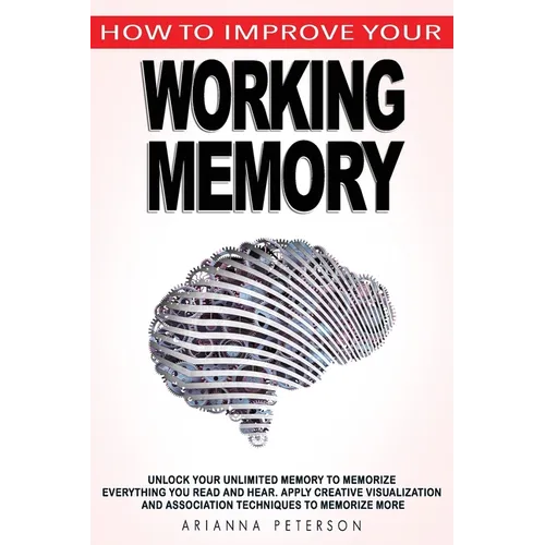 How to Improve Your Working Memory: Unlock Your Unlimited Memory to Memorize Everything You Read and Hear, Apply Creative Visualization and Associatio - Paperback