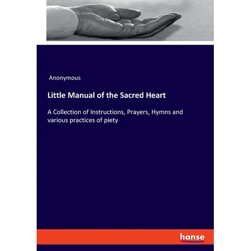 Little Manual of the Sacred Heart: A Collection of Instructions, Prayers, Hymns and various practices of piety