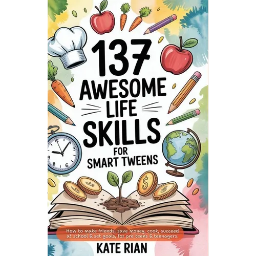 137 Awesome Life Skills for Smart Tweens How to Make Friends, Save Money, Cook, Succeed at School & Set Goals - For Pre Teens & Teenagers.