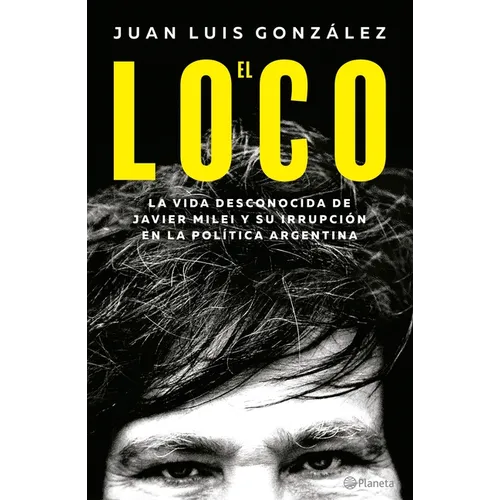 El Loco: La Vida Desconocida de Javier Milei Y Su Irrupción En La Política Argentina / The Madman: The Unknown Life of Javier Milei
