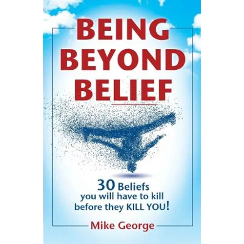 Being Beyond Belief: 30 Beliefs you will have to kill before they KILL YOU