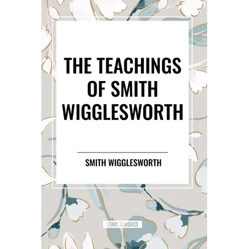 The Teachings of Smith Wigglesworth: Ever Increasing Faith and Faith That Prevails