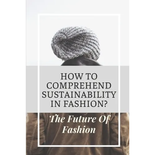 How To Comprehend Sustainability In Fashion?: The Future Of Fashion: The Future Of Fashion Industry