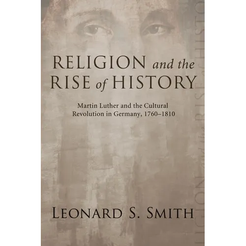 Religion and the Rise of History: Martin Luther and the Cultural Revolution in Germany, 1760-1810