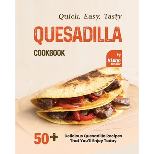 Quick, Easy, Tasty Quesadilla Cookbook: 50+ Delicious Quesadilla Recipes That You'll Enjoy Today