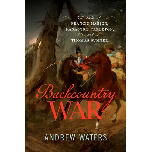 Backcountry War: The Rise of Francis Marion, Banastre Tarleton, and Thomas Sumter