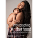 Photographing Motherhood: How to Document the Lives of Women and Their Families