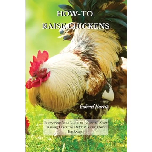How-To Raise Chickens: Everything You Need to Know to Start Raising Chickens Right in Your Own Backyard