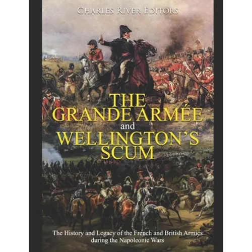 The Grande Armée and Wellington's Scum: The History and Legacy of the French and British Armies during the Napoleonic Wars