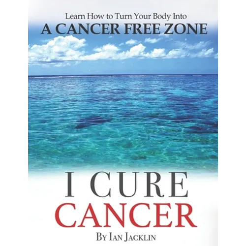 I Cure Cancer: Learn How To Turn Your Body into a Cancer Free Zone