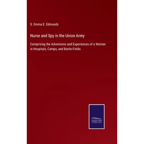 Nurse and Spy in the Union Army: Comprising the Adventures and Experiences of a Woman in Hospitals, Camps, and Battle-Fields