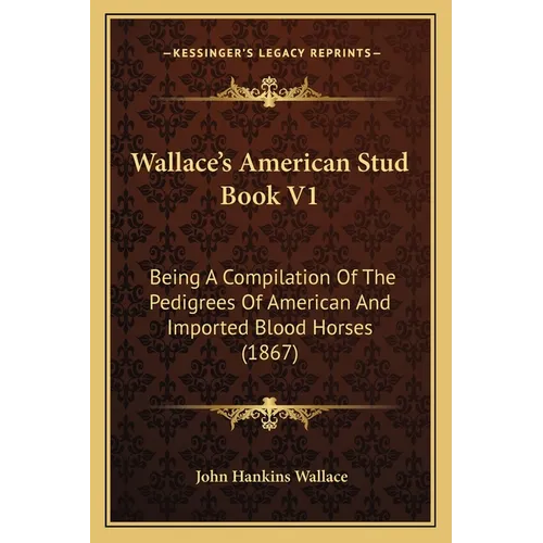 Wallace's American Stud Book V1: Being A Compilation Of The Pedigrees Of American And Imported Blood Horses (1867)