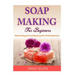 Soap Making For Beginners: Make Healing and Nourishing Soaps from Herbal Ingredients
