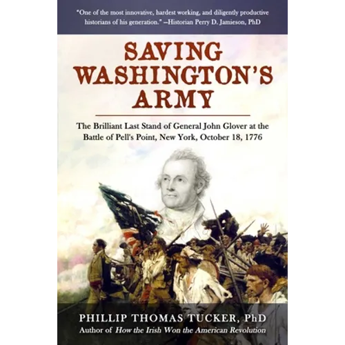 Saving Washington's Army: The Brilliant Last Stand of General John Glover at the Battle of Pell's Point, New York, October 18, 1776