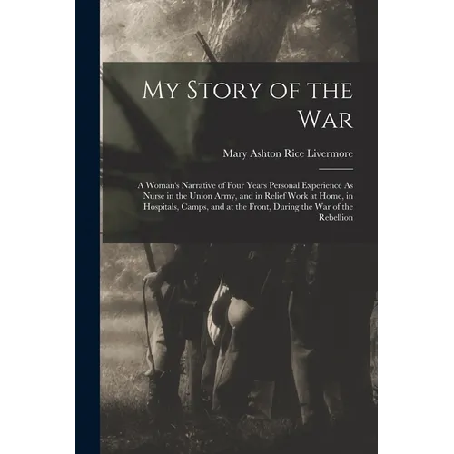 My Story of the War: A Woman's Narrative of Four Years Personal Experience As Nurse in the Union Army, and in Relief Work at Home, in Hospi