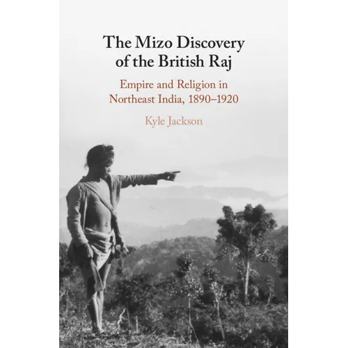 The Mizo Discovery of the British Raj: Empire and Religion in Northeast India, 1890-1920