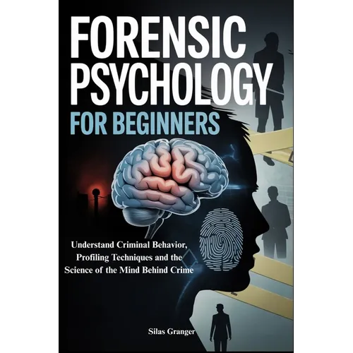 Forensic Psychology for Beginners: Understand Criminal Behavior, Profiling Techniques and the Science of the Mind Behind Crime