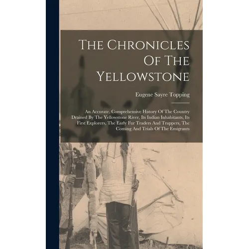 The Chronicles Of The Yellowstone: An Accurate, Comprehensive History Of The Country Drained By The Yellowstone River, Its Indian Inhabitants, Its Fir