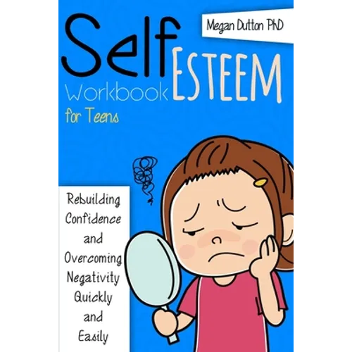 Self-Esteem Workbook for Teens: Rebuilding Confidence and Overcoming Negativity, Quickly and Easily