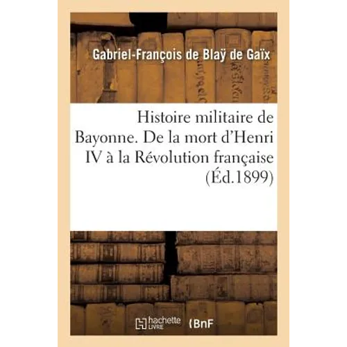 Histoire militaire de Bayonne. De la mort d'Henri IV à la Révolution française