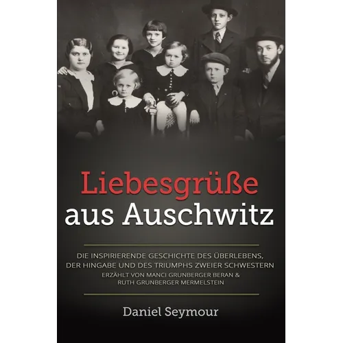 Liebesgrüße aus Auschwitz: Die inspirierende Geschichte des Überlebens, der Hingabe und des Triumphs zweier Schwestern. Erzählt von Manci Grunberger B