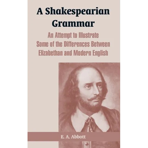 A Shakespearian Grammar: An Attempt to Illustrate Some of the Differences Between Elizabethan and Modern English