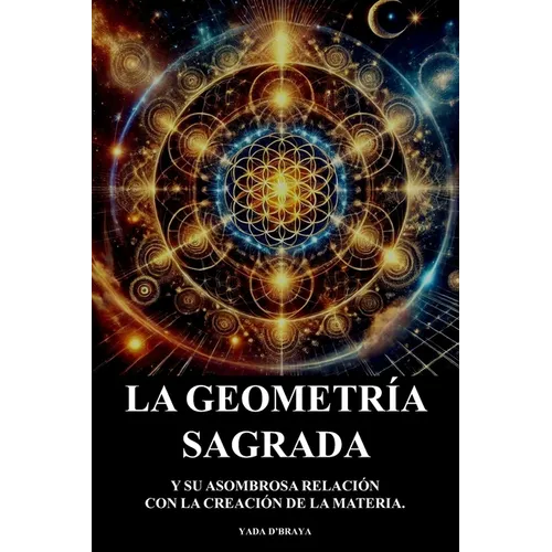 La Geometria Sagrada: Y Su Asombrosa Relacion Con La Creacion De La Materia.
