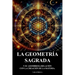 La Geometria Sagrada: Y Su Asombrosa Relacion Con La Creacion De La Materia.