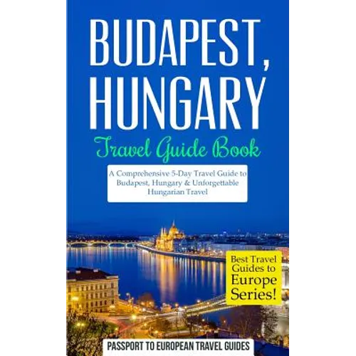 Budapest: Budapest, Hungary: Travel Guide Book-A Comprehensive 5-Day Travel Guide to Budapest, Hungary & Unforgettable Hungarian Travel