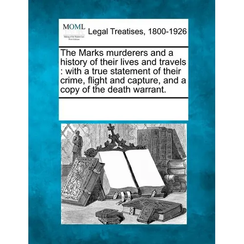 The Marks Murderers and a History of Their Lives and Travels: With a True Statement of Their Crime, Flight and Capture, and a Copy of the Death Warran