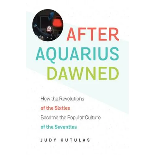 After Aquarius Dawned: How the Revolutions of the Sixties Became the Popular Culture of the Seventies