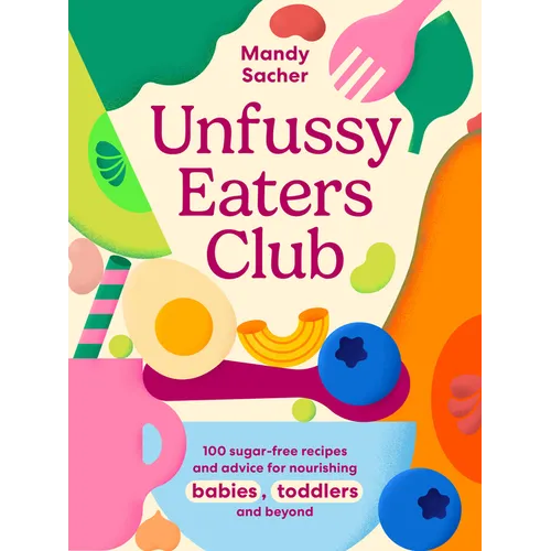 Unfussy Eaters Club: 100 Sugar-Free Recipes and Advice for Nourishing Babies, Toddlers and Beyond