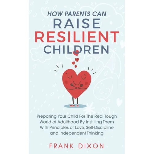 How Parents Can Raise Resilient Children: Preparing Your Child for the Real Tough World of Adulthood by Instilling Them With Principles of Love, Self-