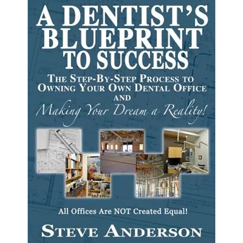 A Dentist's Blueprint to Success: The Step-by-Step Process to Owning Your Own Dental Office and Making Your Dream a Reality!
