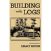 Building With Logs (Legacy Edition): A Classic Manual On Building Log Cabins, Shelters, Shacks, Lookouts, and Cabin Furniture For Forest Life