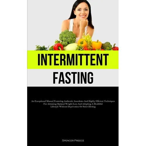 Intermittent Fasting: An Exceptional Manual Featuring Authentic Anecdotes And Highly Efficient Techniques For Attaining Optimal Weight Loss And Adopti
