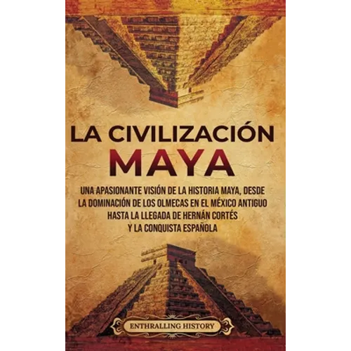 La civilización maya: Una apasionante visión de la historia maya, desde la dominación de los olmecas en el México antiguo hasta la llegada de Hernán C