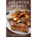 Air Fryer Recipes: Cook, Grill and Bake your Everyday Healthy Foods and Snacks with this Quick and Easy Guide